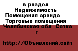  в раздел : Недвижимость » Помещения аренда »  » Торговые помещения . Челябинская обл.,Сатка г.